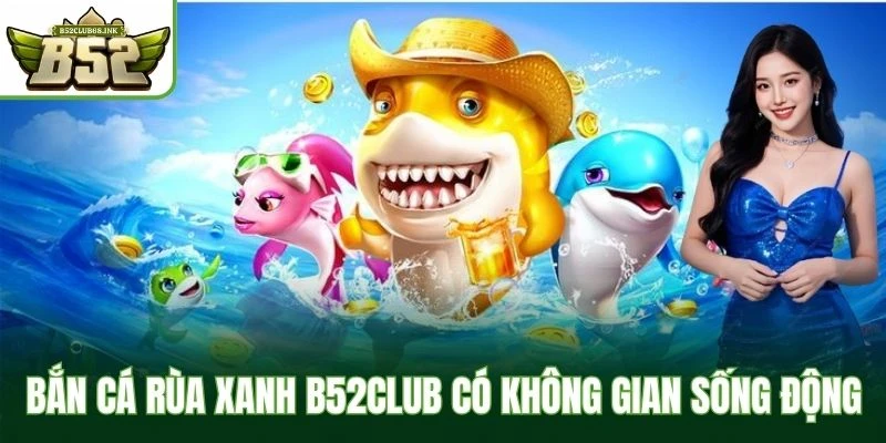 Bắn cá rùa xanh B52Club có không gian sống động