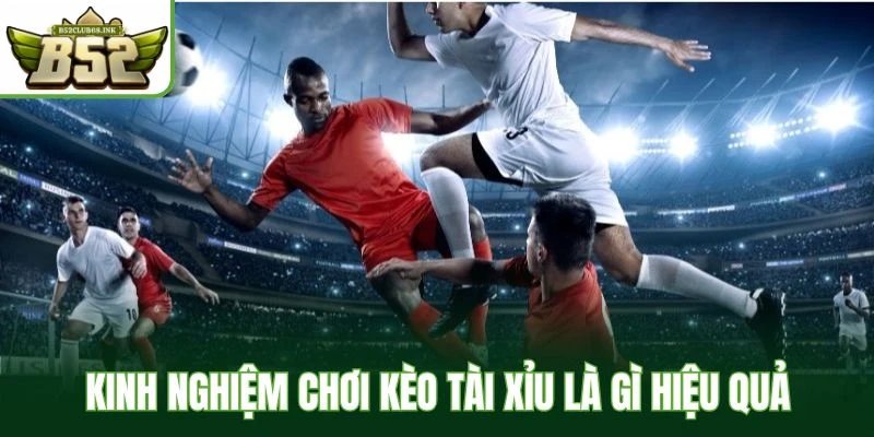 Kinh nghiệm chơi kèo tài xỉu là gì hiệu quả