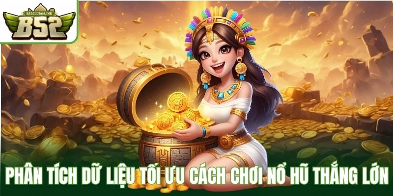 Phân tích dữ liệu tối ưu cách chơi nổ hũ thắng lớn