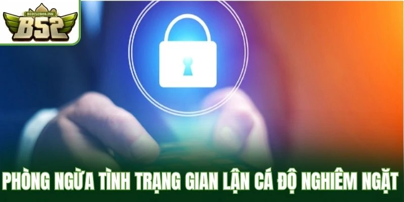 Phòng ngừa tình trạng gian lận cá độ nghiêm ngặt 