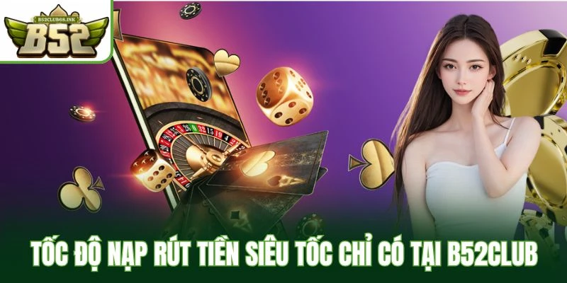 Tốc độ nạp rút tiền siêu tốc chỉ có tại B52Club